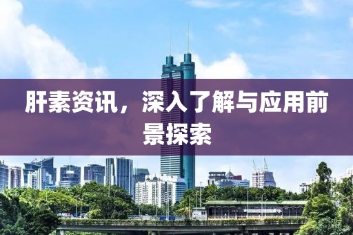 肝素資訊，深入了解與應(yīng)用前景探索