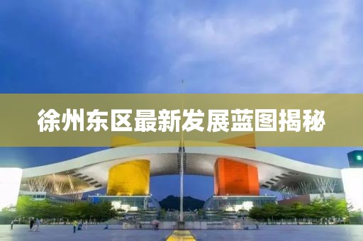 徐州東區(qū)最新發(fā)展藍(lán)圖揭秘