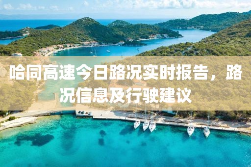 哈同高速今日路況實(shí)時(shí)報(bào)告，路況信息及行駛建議