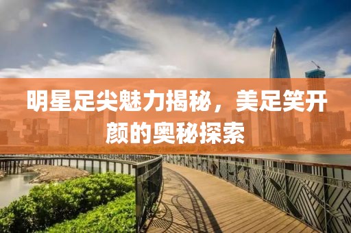 明星足尖魅力揭秘，美足笑開顏的奧秘探索