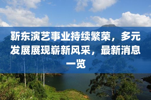 靳東演藝事業(yè)持續(xù)繁榮，多元發(fā)展展現(xiàn)嶄新風采，最新消息一覽