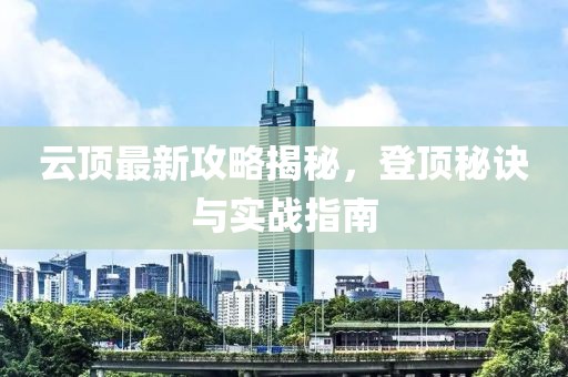 云頂最新攻略揭秘，登頂秘訣與實(shí)戰(zhàn)指南