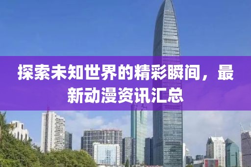探索未知世界的精彩瞬間，最新動(dòng)漫資訊匯總