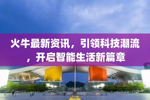 火牛最新資訊，引領(lǐng)科技潮流，開啟智能生活新篇章
