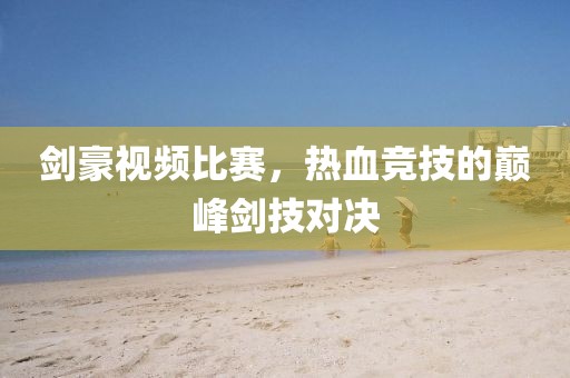 劍豪視頻比賽，熱血競技的巔峰劍技對決