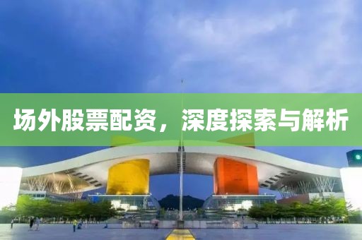 場外股票配資，深度探索與解析