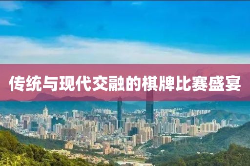 傳統(tǒng)與現(xiàn)代交融的棋牌比賽盛宴