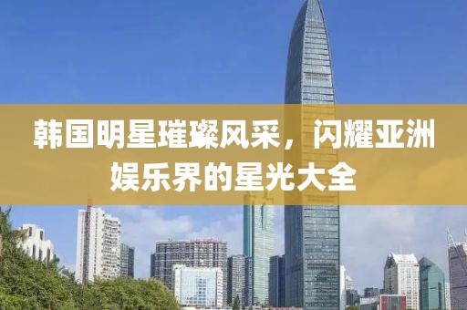 韓國(guó)明星璀璨風(fēng)采，閃耀亞洲娛樂(lè)界的星光大全