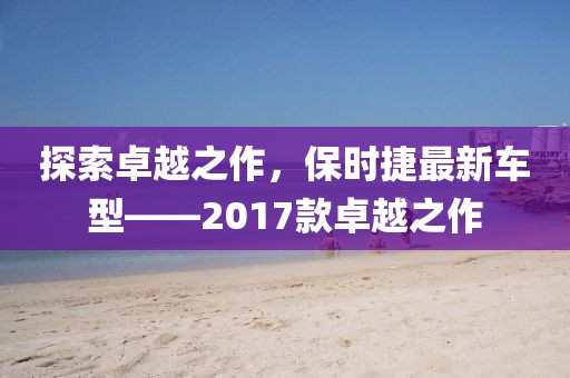 探索卓越之作，保時捷最新車型——2017款卓越之作