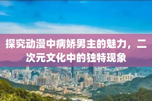 探究動漫中病嬌男主的魅力，二次元文化中的獨(dú)特現(xiàn)象