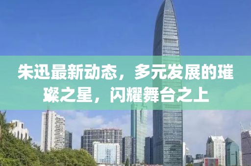 朱迅最新動態(tài)，多元發(fā)展的璀璨之星，閃耀舞臺之上