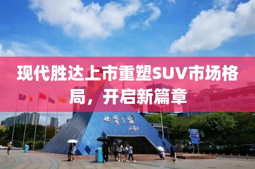 現(xiàn)代勝達(dá)上市重塑SUV市場(chǎng)格局，開啟新篇章