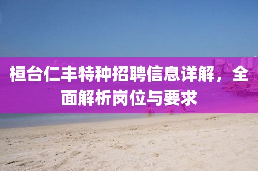 桓臺仁豐特種招聘信息詳解，全面解析崗位與要求