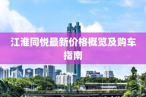 江淮同悅最新價(jià)格概覽及購車指南