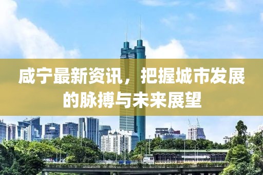 咸寧最新資訊，把握城市發(fā)展的脈搏與未來展望