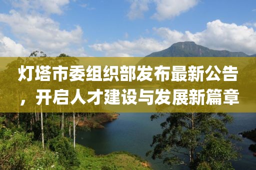 燈塔市委組織部發(fā)布最新公告，開啟人才建設(shè)與發(fā)展新篇章