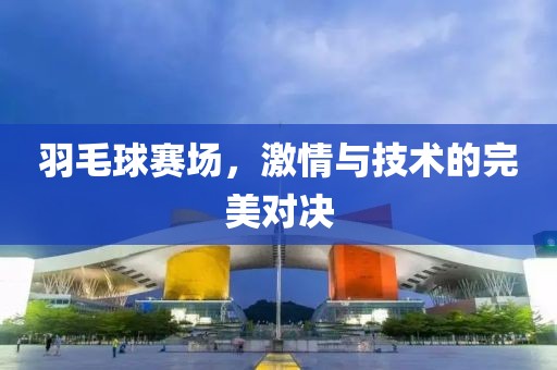 羽毛球賽場，激情與技術的完美對決