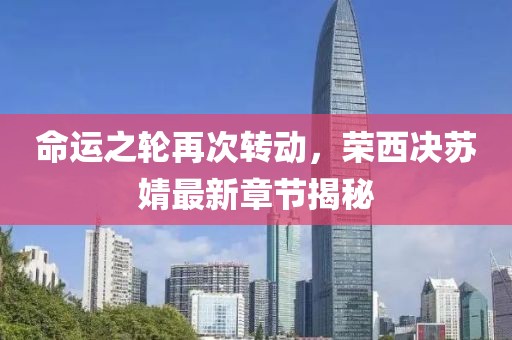 命運之輪再次轉(zhuǎn)動，榮西決蘇婧最新章節(jié)揭秘