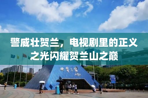 警威壯賀蘭，電視劇里的正義之光閃耀賀蘭山之巔