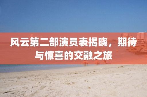 風云第二部演員表揭曉，期待與驚喜的交融之旅