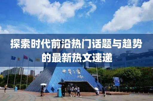 探索時(shí)代前沿?zé)衢T話題與趨勢(shì)的最新熱文速遞
