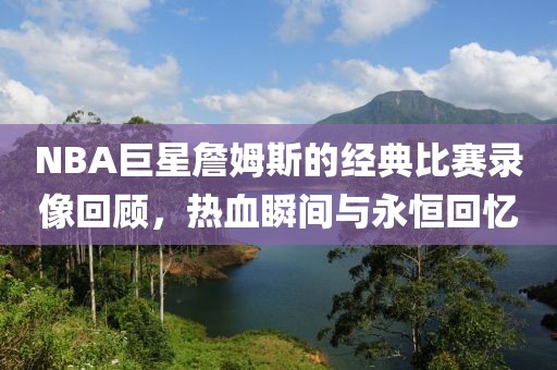 NBA巨星詹姆斯的經(jīng)典比賽錄像回顧，熱血瞬間與永恒回憶