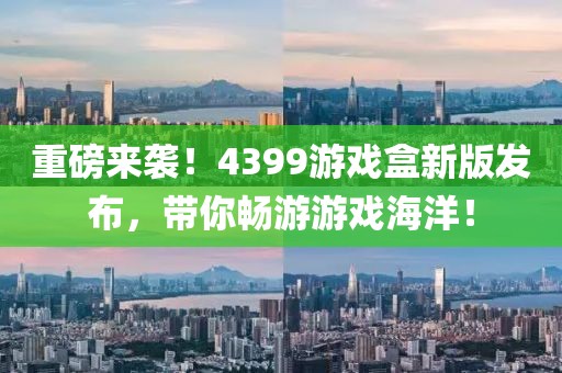 重磅來(lái)襲！4399游戲盒新版發(fā)布，帶你暢游游戲海洋！