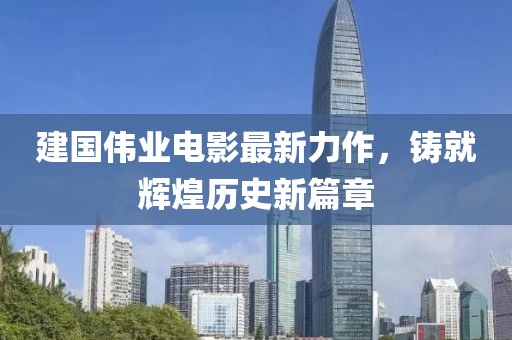 建國(guó)偉業(yè)電影最新力作，鑄就輝煌歷史新篇章