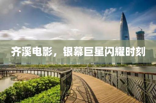 齊溪電影，銀幕巨星閃耀時(shí)刻