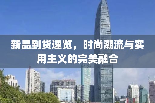 新品到貨速覽，時尚潮流與實用主義的完美融合