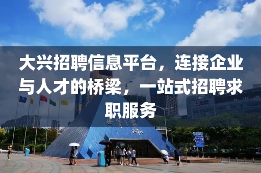大興招聘信息平臺，連接企業(yè)與人才的橋梁，一站式招聘求職服務(wù)