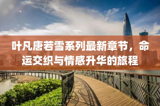 葉凡唐若雪系列最新章節(jié)，命運(yùn)交織與情感升華的旅程