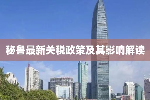 秘魯最新關(guān)稅政策及其影響解讀