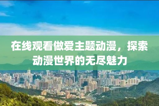 在線觀看做愛主題動漫，探索動漫世界的無盡魅力