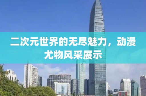二次元世界的無盡魅力，動漫尤物風采展示