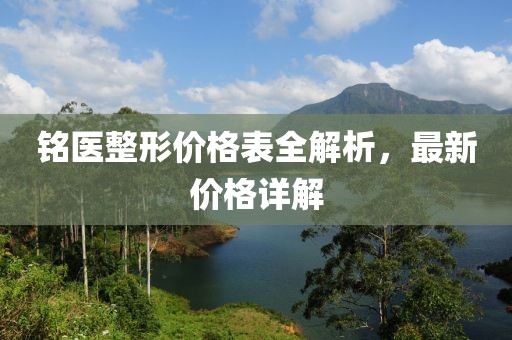銘醫(yī)整形價(jià)格表全解析，最新價(jià)格詳解