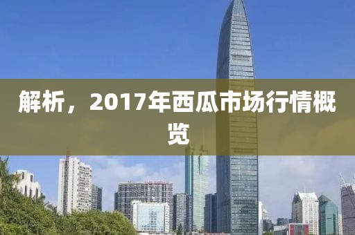 解析，2017年西瓜市場(chǎng)行情概覽