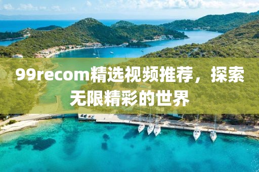 99recom精選視頻推薦，探索無(wú)限精彩的世界
