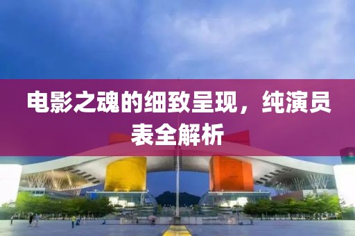 電影之魂的細(xì)致呈現(xiàn)，純演員表全解析