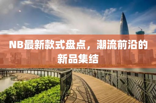 NB最新款式盤(pán)點(diǎn)，潮流前沿的新品集結(jié)