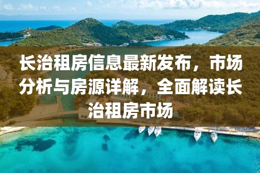 長治租房信息最新發(fā)布，市場分析與房源詳解，全面解讀長治租房市場