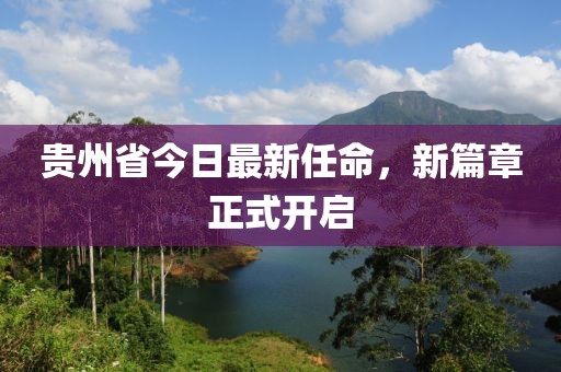 貴州省今日最新任命，新篇章正式開啟