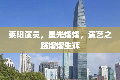 萊陽(yáng)演員，星光熠熠，演藝之路熠熠生輝