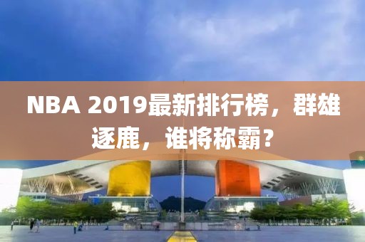 NBA 2019最新排行榜，群雄逐鹿，誰將稱霸？