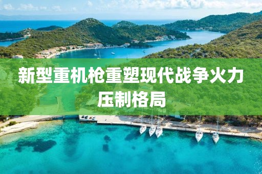新型重機槍重塑現(xiàn)代戰(zhàn)爭火力壓制格局