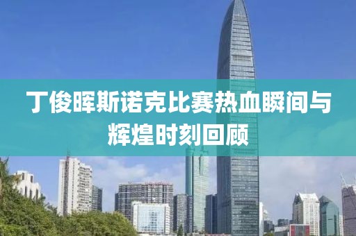 丁俊暉斯諾克比賽熱血瞬間與輝煌時刻回顧