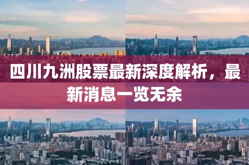 四川九洲股票最新深度解析，最新消息一覽無(wú)余