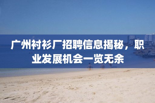 廣州襯衫廠招聘信息揭秘，職業(yè)發(fā)展機(jī)會(huì)一覽無余