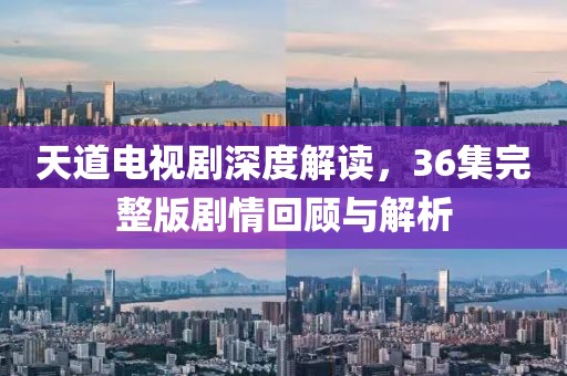 天道電視劇深度解讀，36集完整版劇情回顧與解析
