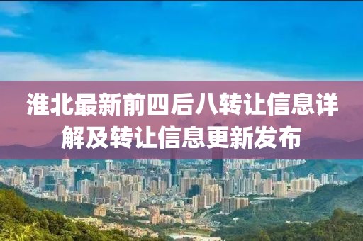 淮北最新前四后八轉(zhuǎn)讓信息詳解及轉(zhuǎn)讓信息更新發(fā)布